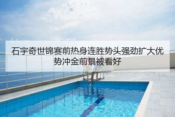 石宇奇世锦赛前热身连胜势头强劲扩大优势冲金前景被看好