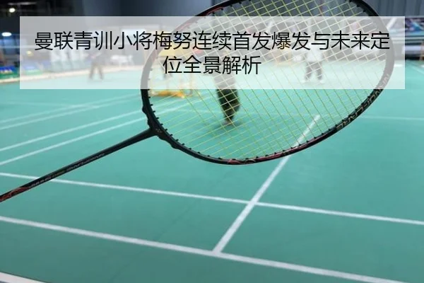 曼联青训小将梅努连续首发爆发与未来定位全景解析