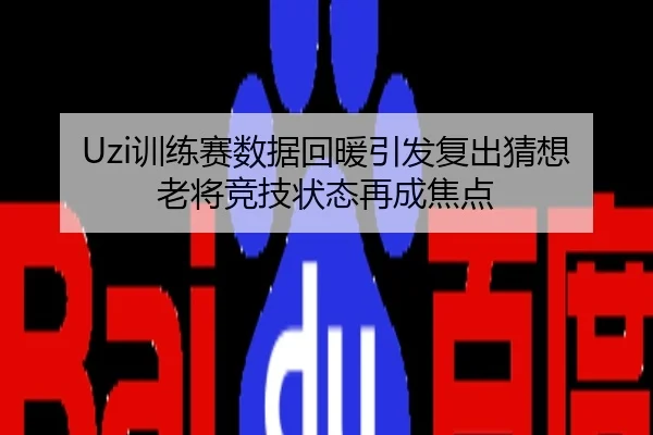 Uzi训练赛数据回暖引发复出猜想 老将竞技状态再成焦点
