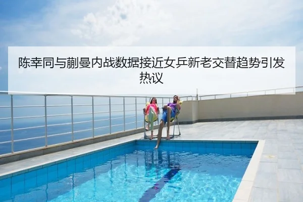 陈幸同与蒯曼内战数据接近女乒新老交替趋势引发热议