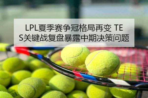 LPL夏季赛争冠格局再变 TES关键战复盘暴露中期决策问题