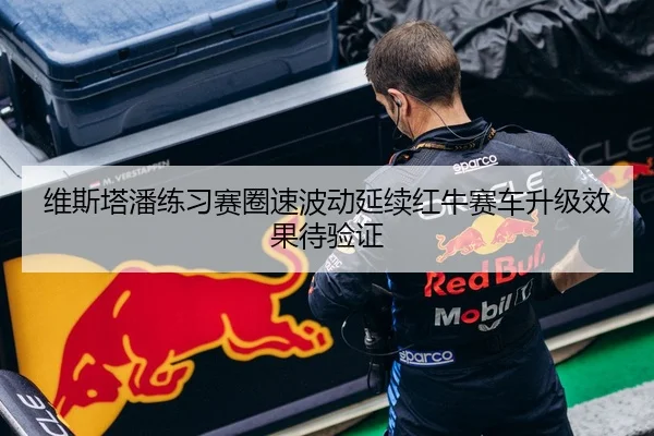 维斯塔潘练习赛圈速波动延续红牛赛车升级效果待验证