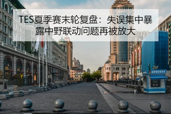 TES夏季赛末轮复盘：失误集中暴露中野联动问题再被放大