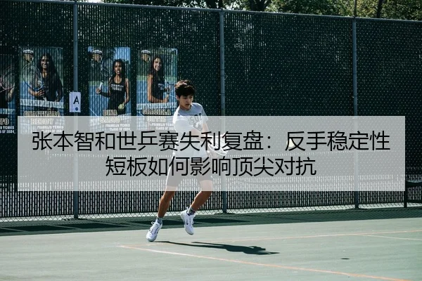 张本智和世乒赛失利复盘：反手稳定性短板如何影响顶尖对抗
