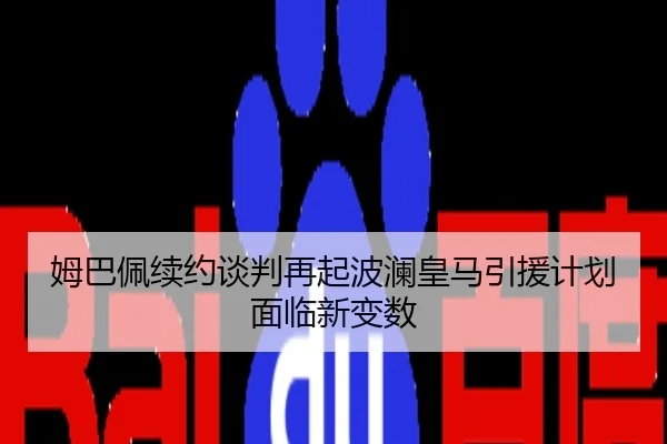姆巴佩续约谈判再起波澜皇马引援计划面临新变数