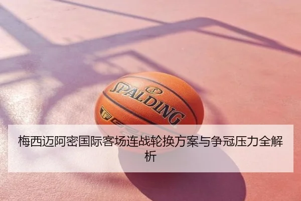 梅西迈阿密国际客场连战轮换方案与争冠压力全解析